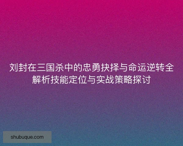 刘封在三国杀中的忠勇抉择与命运逆转全解析技能定位与实战策略探讨