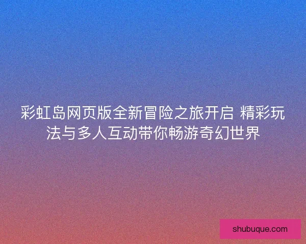 彩虹岛网页版全新冒险之旅开启 精彩玩法与多人互动带你畅游奇幻世界