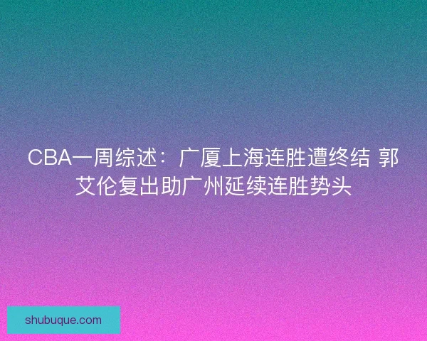 CBA一周综述：广厦上海连胜遭终结 郭艾伦复出助广州延续连胜势头