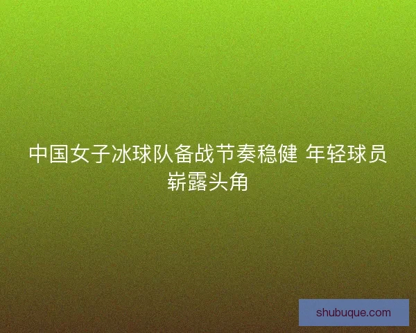 中国女子冰球队备战节奏稳健 年轻球员崭露头角