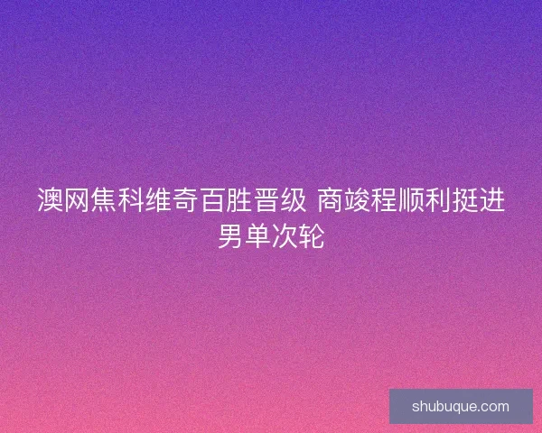 澳网焦科维奇百胜晋级 商竣程顺利挺进男单次轮