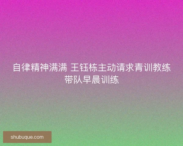 自律精神满满 王钰栋主动请求青训教练带队早晨训练
